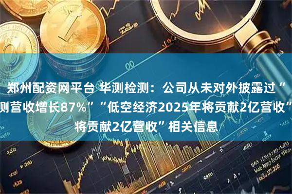 郑州配资网平台 华测检测：公司从未对外披露过“半导体检测营收增长87%”“低空经济2025年将贡献2亿营收”相关信息