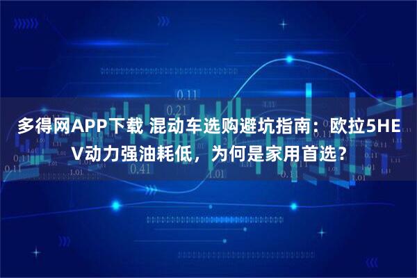 多得网APP下载 混动车选购避坑指南：欧拉5HEV动力强油耗低，为何是家用首选？