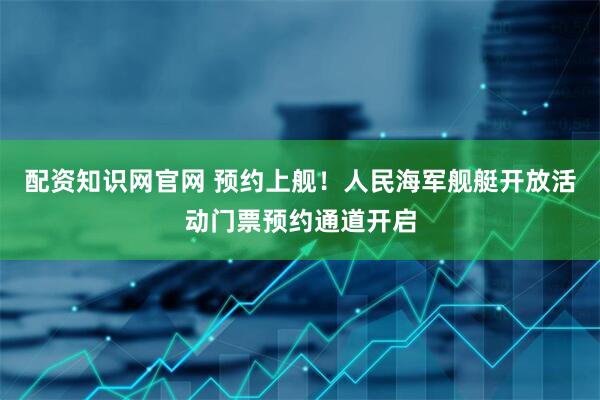 配资知识网官网 预约上舰！人民海军舰艇开放活动门票预约通道开启