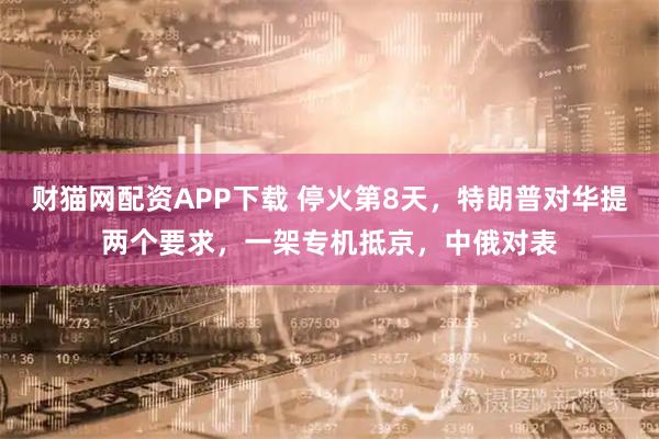 财猫网配资APP下载 停火第8天，特朗普对华提两个要求，一架专机抵京，中俄对表