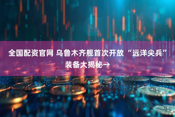 全国配资官网 乌鲁木齐舰首次开放 “远洋尖兵”装备大揭秘→