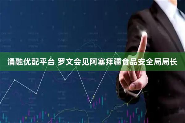涌融优配平台 罗文会见阿塞拜疆食品安全局局长