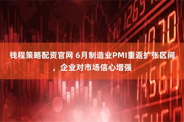 钱程策略配资官网 6月制造业PMI重返扩张区间，企业对市场信心增强