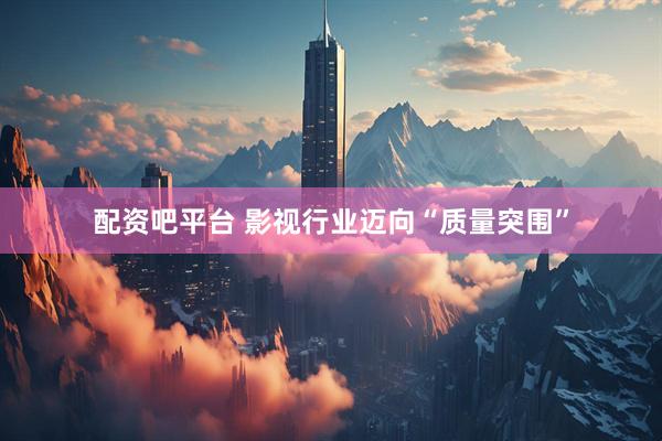 配资吧平台 影视行业迈向“质量突围”